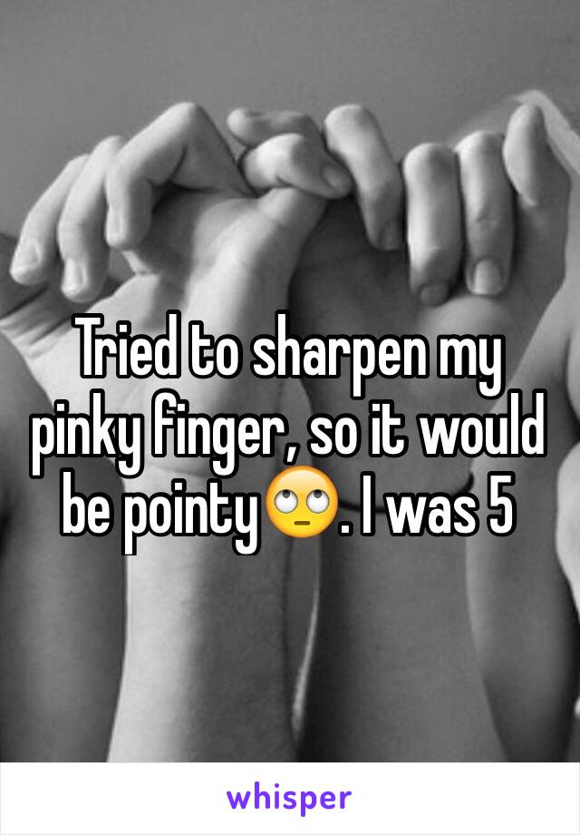 Tried to sharpen my pinky finger, so it would be pointy🙄. I was 5