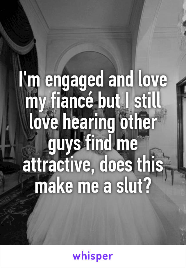 I'm engaged and love my fiancé but I still love hearing other guys find me attractive, does this make me a slut?