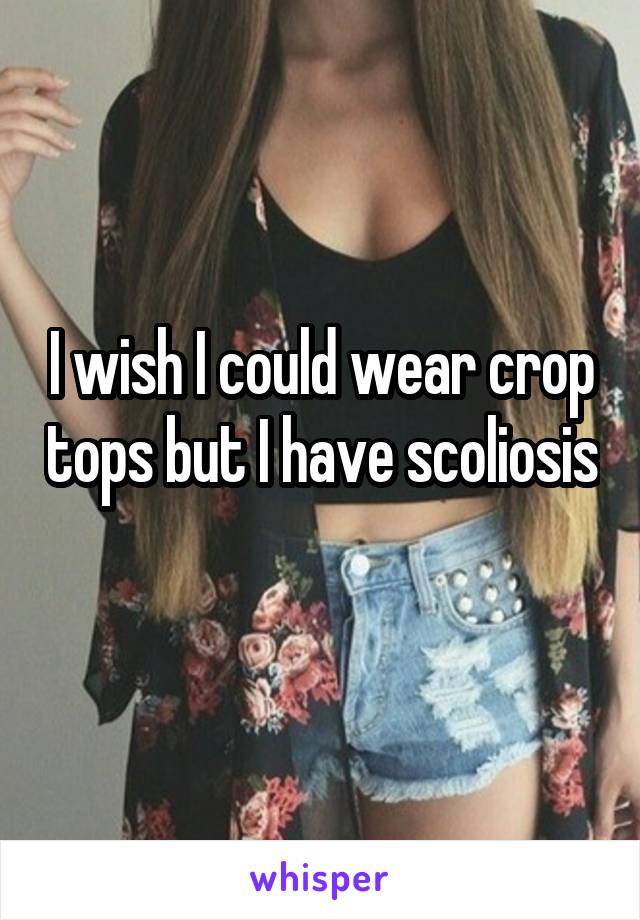 I wish I could wear crop tops but I have scoliosis 