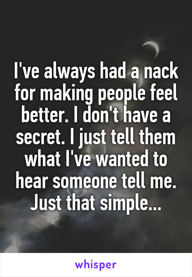 I've always had a nack for making people feel better. I don't have a secret. I just tell them what I've wanted to hear someone tell me. Just that simple...