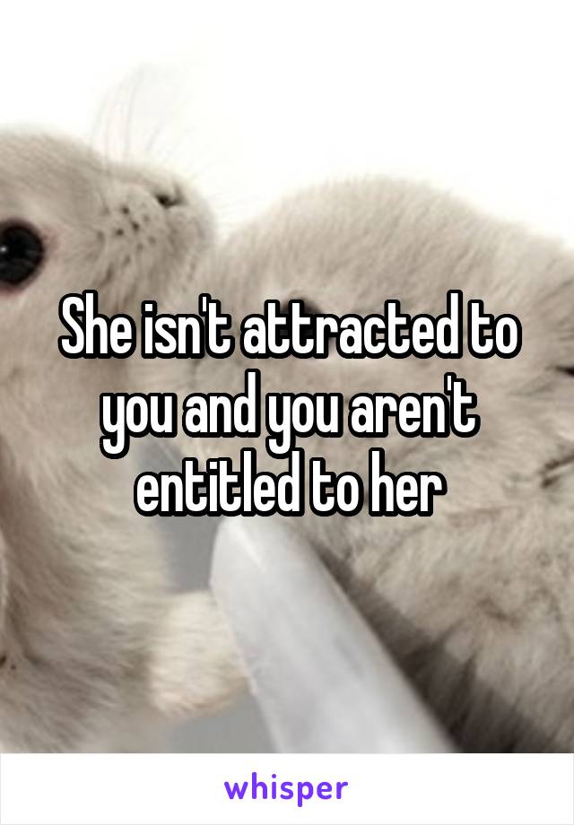 She isn't attracted to you and you aren't entitled to her