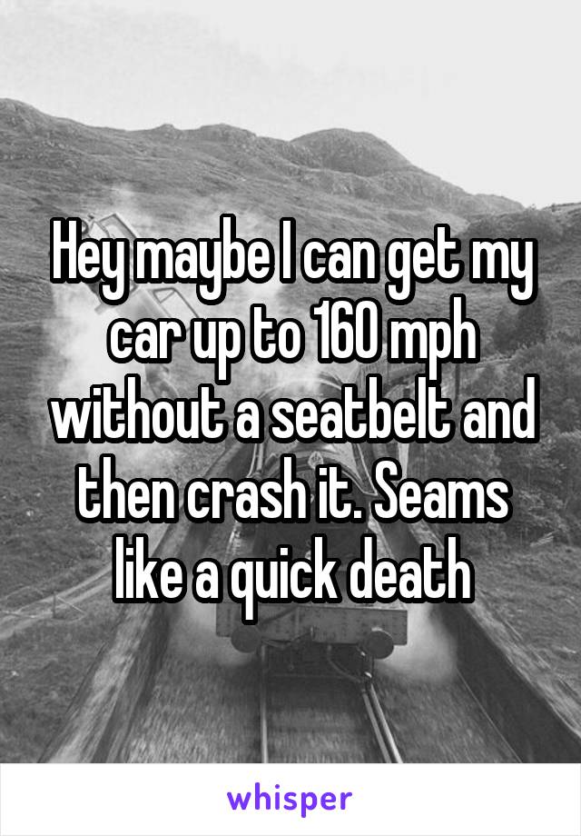 Hey maybe I can get my car up to 160 mph without a seatbelt and then crash it. Seams like a quick death