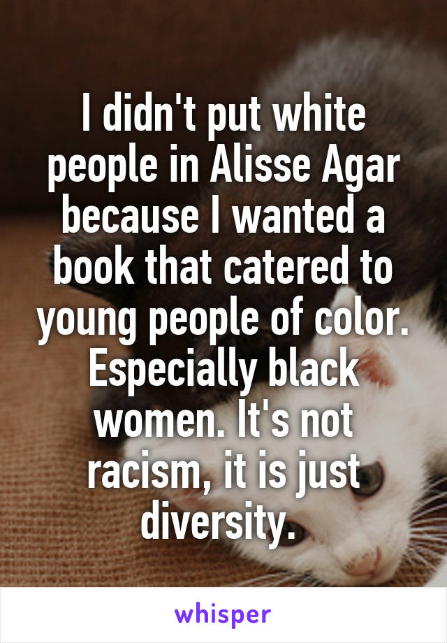 I didn't put white people in Alisse Agar because I wanted a book that catered to young people of color. Especially black women. It's not racism, it is just diversity. 