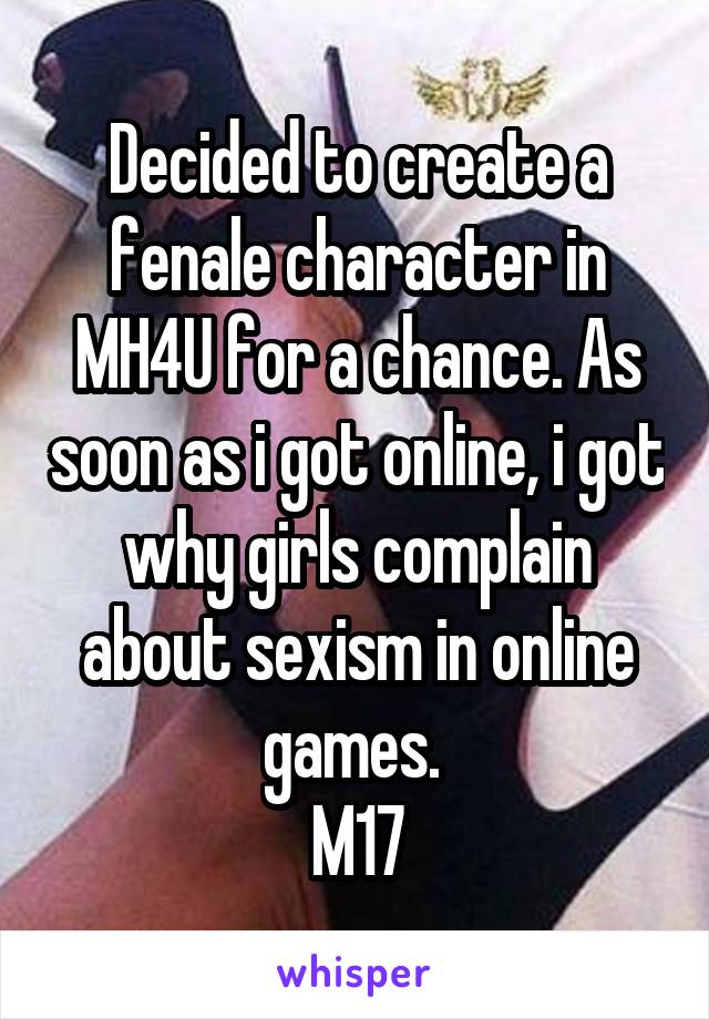 Decided to create a fenale character in MH4U for a chance. As soon as i got online, i got why girls complain about sexism in online games. 
M17