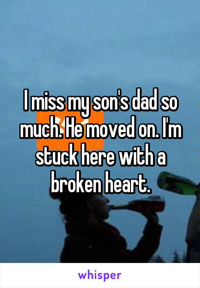 I miss my son's dad so much. He moved on. I'm stuck here with a broken heart.