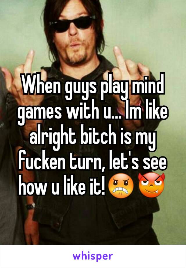 When guys play mind games with u... Im like alright bitch is my fucken turn, let's see how u like it!😠😈