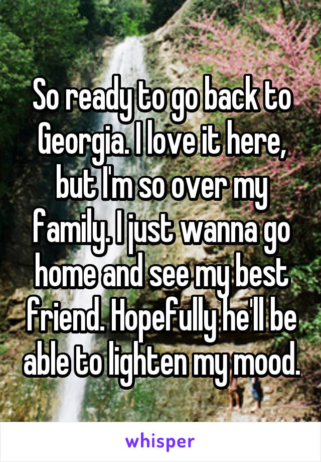 So ready to go back to Georgia. I love it here, but I'm so over my family. I just wanna go home and see my best friend. Hopefully he'll be able to lighten my mood.