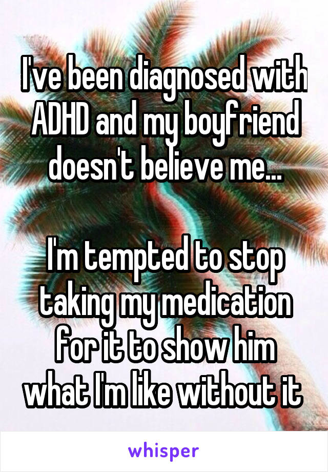 I've been diagnosed with ADHD and my boyfriend doesn't believe me...

I'm tempted to stop taking my medication for it to show him what I'm like without it 