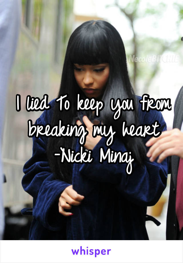 I lied To keep you from breaking my heart
-Nicki Minaj