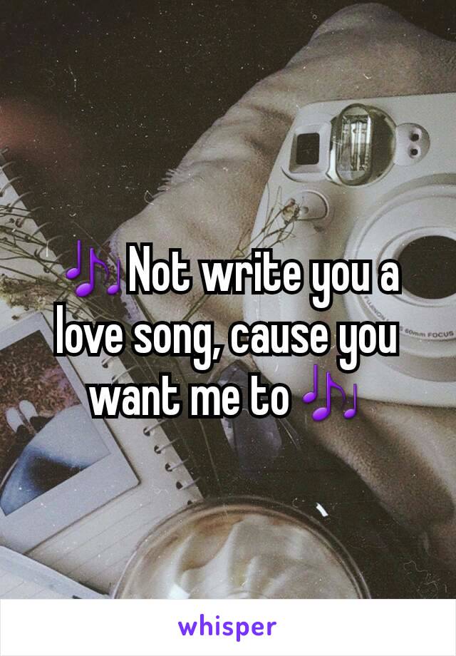 🎶Not write you a love song, cause you want me to🎶