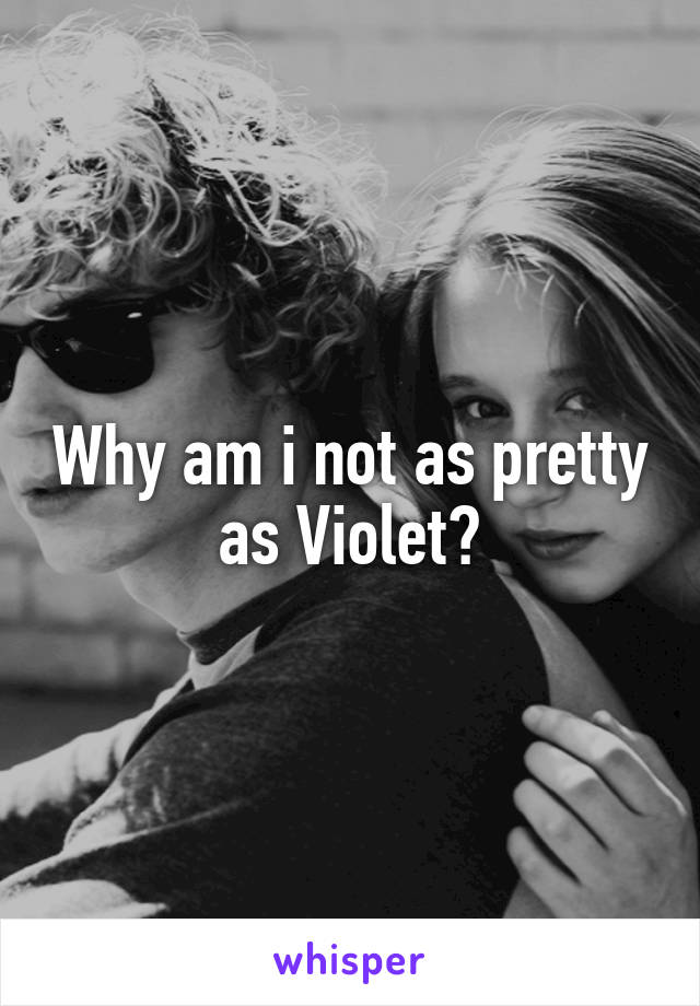 Why am i not as pretty as Violet?