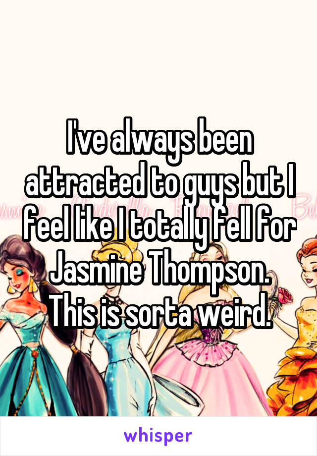 I've always been attracted to guys but I feel like I totally fell for Jasmine Thompson.
This is sorta weird.