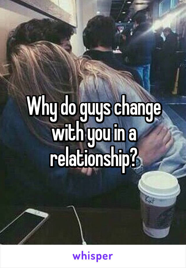 Why do guys change with you in a relationship?