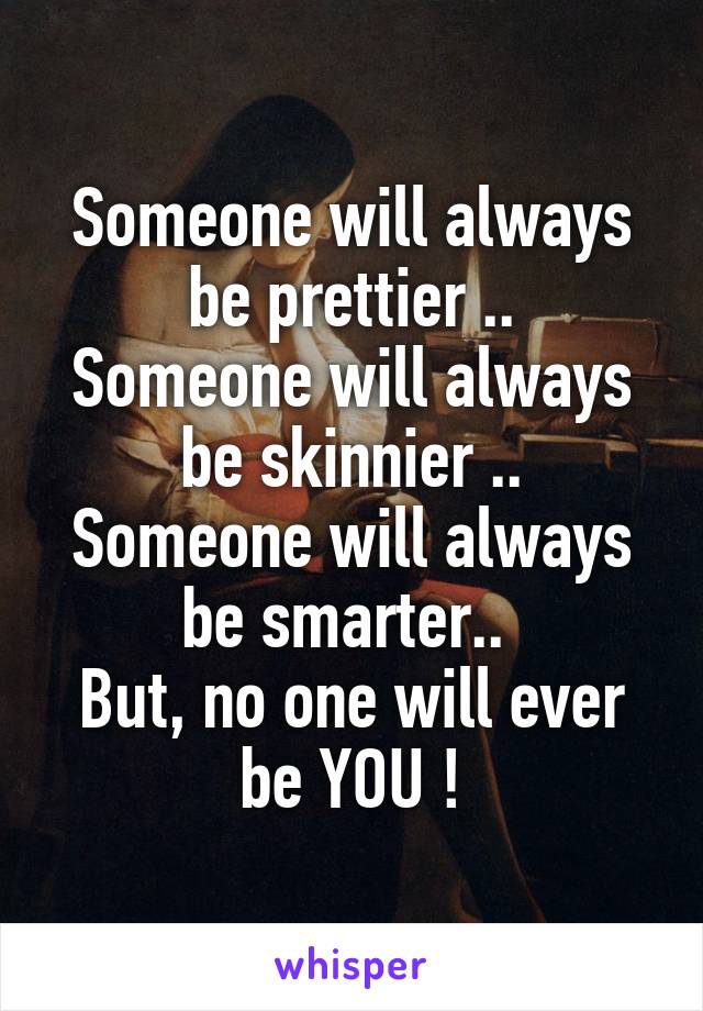 Someone will always be prettier ..
Someone will always be skinnier ..
Someone will always be smarter.. 
But, no one will ever be YOU !