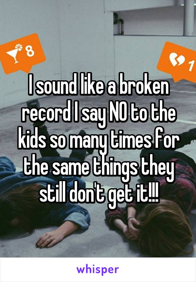 I sound like a broken record I say NO to the kids so many times for the same things they still don't get it!!!