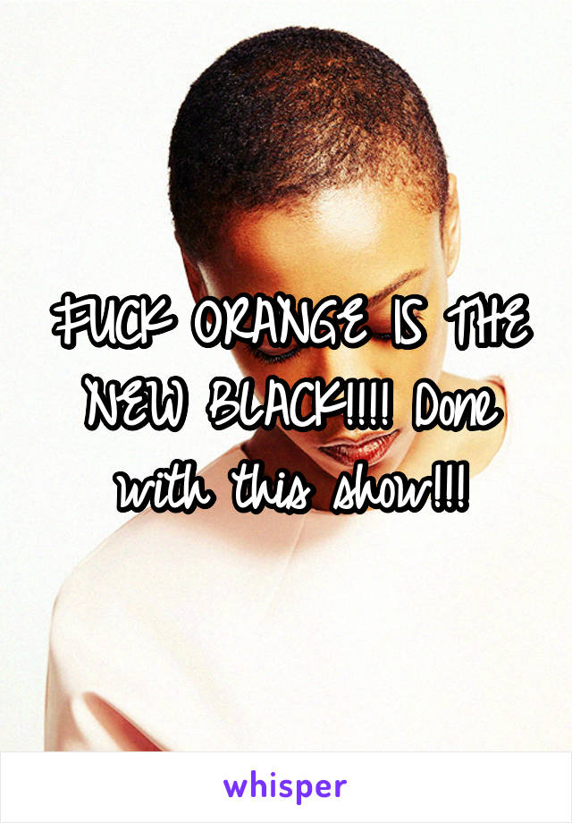 FUCK ORANGE IS THE NEW BLACK!!!! Done with this show!!!