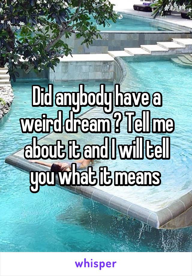 Did anybody have a weird dream ? Tell me about it and I will tell you what it means 