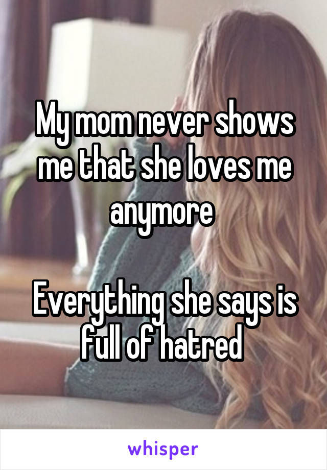 My mom never shows me that she loves me anymore 

Everything she says is full of hatred 