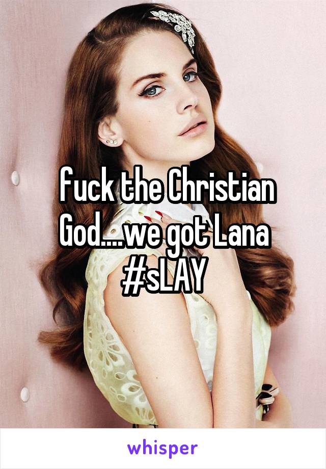  fuck the Christian God....we got Lana #sLAY