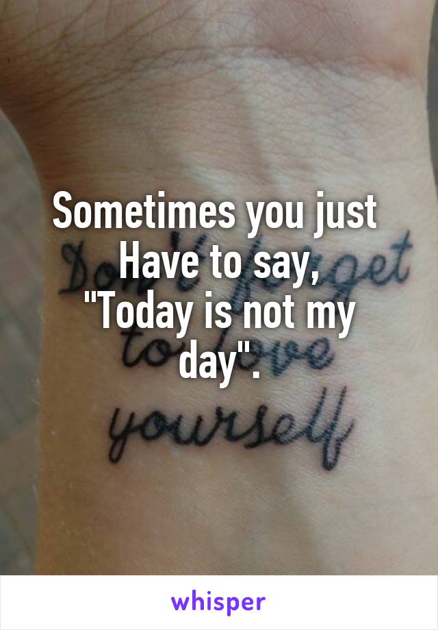 Sometimes you just 
Have to say,
"Today is not my day".
