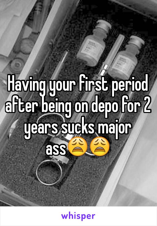 Having your first period after being on depo for 2 years sucks major ass😩😩