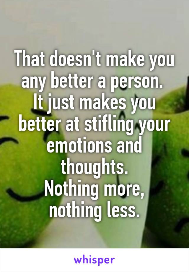 That doesn't make you any better a person. 
It just makes you better at stifling your emotions and thoughts.
Nothing more, nothing less.