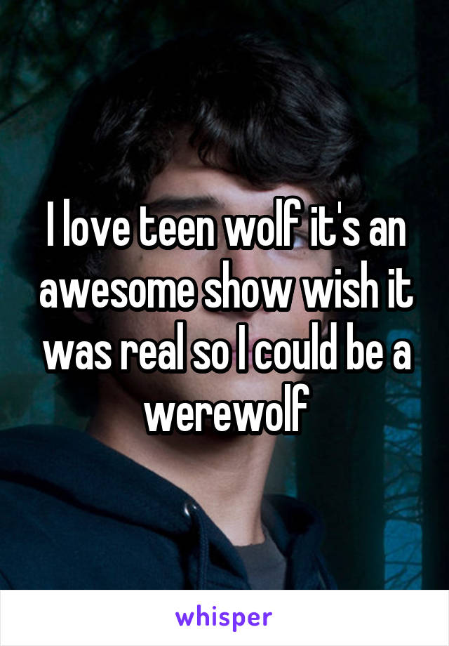 I love teen wolf it's an awesome show wish it was real so I could be a werewolf