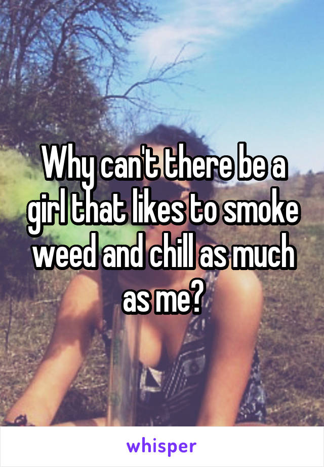 Why can't there be a girl that likes to smoke weed and chill as much as me?