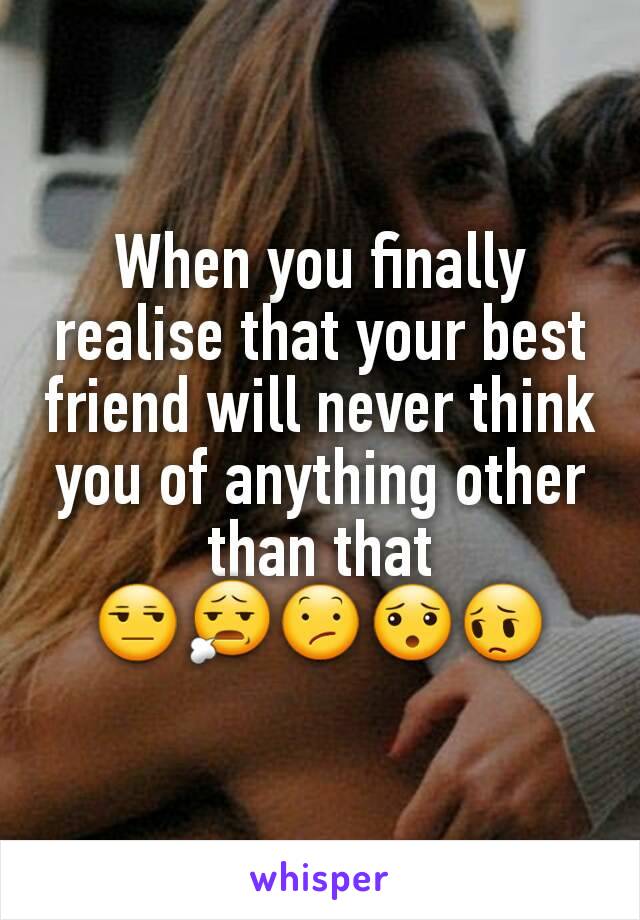 When you finally realise that your best friend will never think you of anything other than that
😒😧😕😯😔