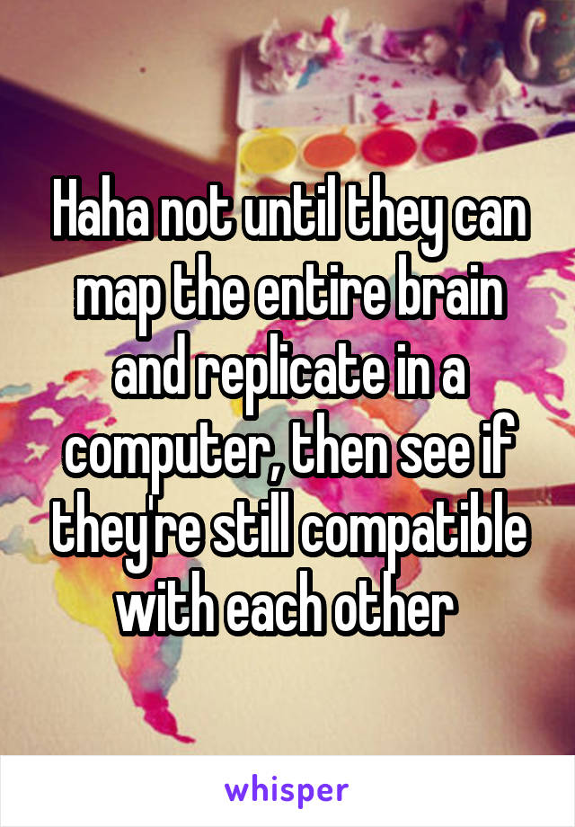 Haha not until they can map the entire brain and replicate in a computer, then see if they're still compatible with each other 