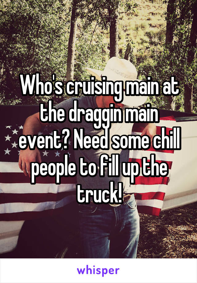 Who's cruising main at the draggin main event? Need some chill people to fill up the truck!