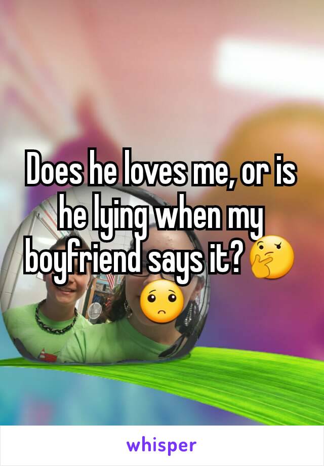 Does he loves me, or is he lying when my boyfriend says it?🤔🙁