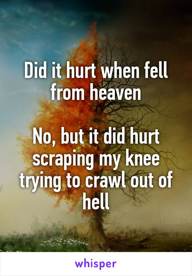 Did it hurt when fell from heaven

No, but it did hurt scraping my knee trying to crawl out of hell