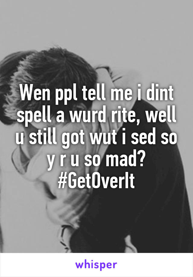 Wen ppl tell me i dint spell a wurd rite, well u still got wut i sed so y r u so mad?
#GetOverIt