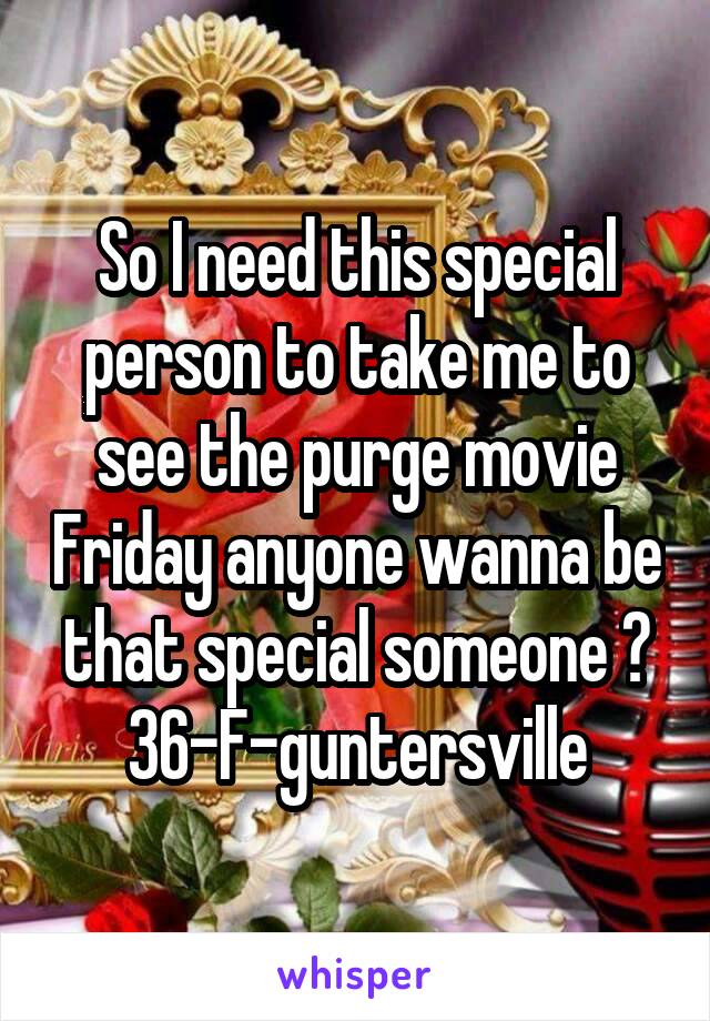 So I need this special person to take me to see the purge movie Friday anyone wanna be that special someone ? 36-F-guntersville