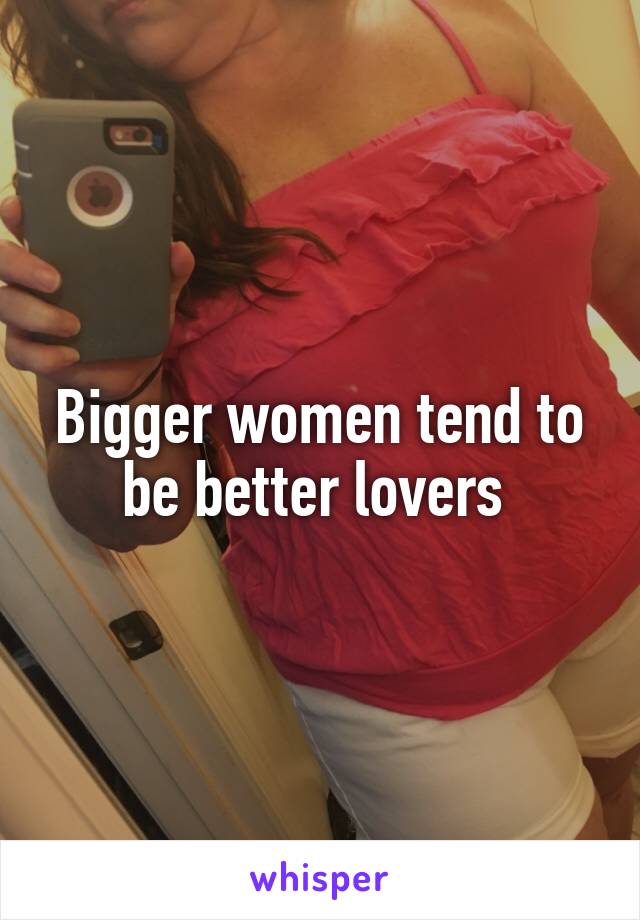 Bigger women tend to be better lovers 