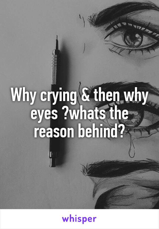 Why crying & then why eyes ?whats the reason behind?