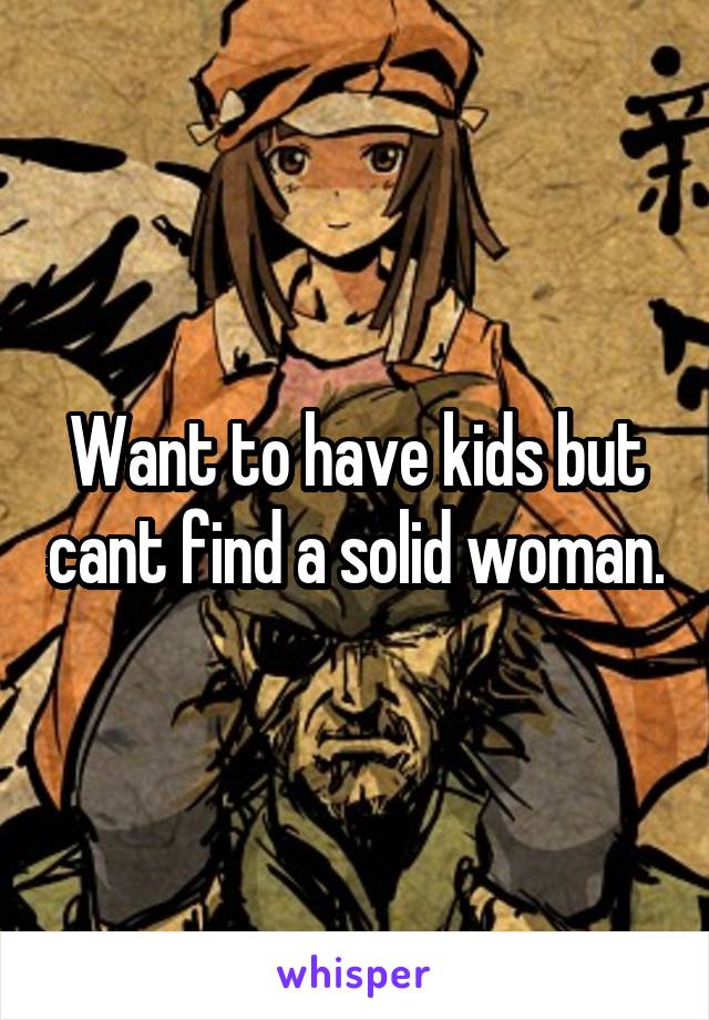 Want to have kids but cant find a solid woman.