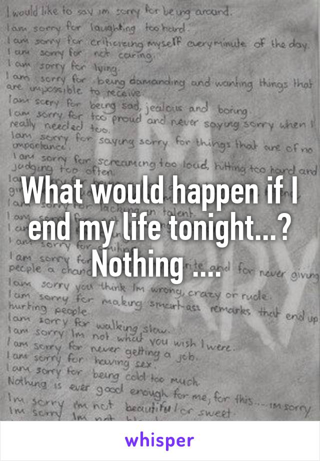 What would happen if I end my life tonight...? Nothing .... 