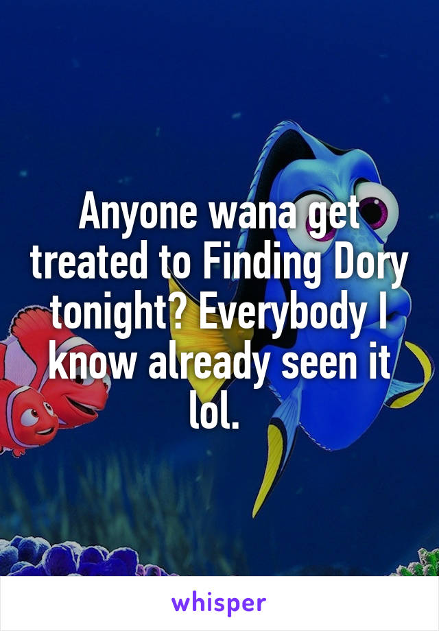 Anyone wana get treated to Finding Dory tonight? Everybody I know already seen it lol. 