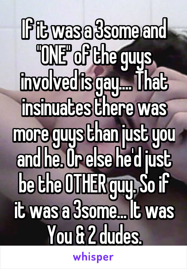 If it was a 3some and "ONE" of the guys involved is gay.... That insinuates there was more guys than just you and he. Or else he'd just be the OTHER guy. So if it was a 3some... It was You & 2 dudes.