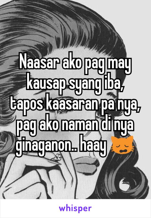 Naasar ako pag may kausap syang iba, tapos kaasaran pa nya, pag ako naman di nya ginaganon.. haay 🙀