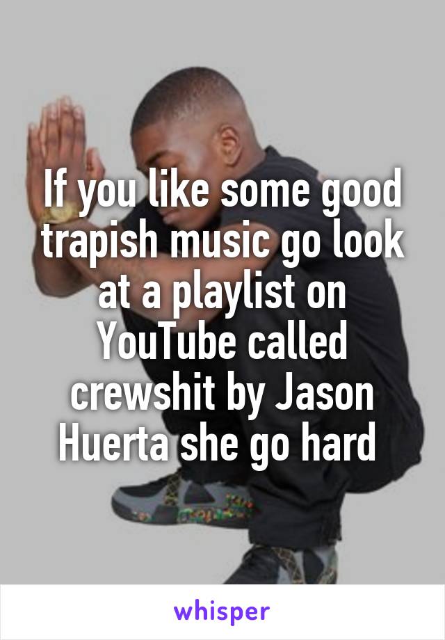 If you like some good trapish music go look at a playlist on YouTube called crewshit by Jason Huerta she go hard 