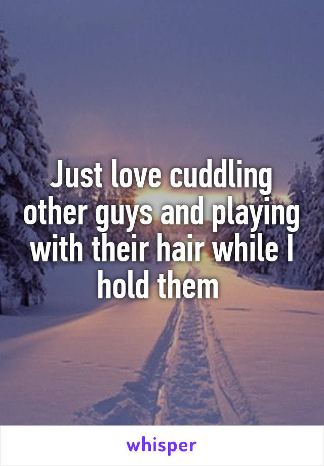 Just love cuddling other guys and playing with their hair while I hold them 