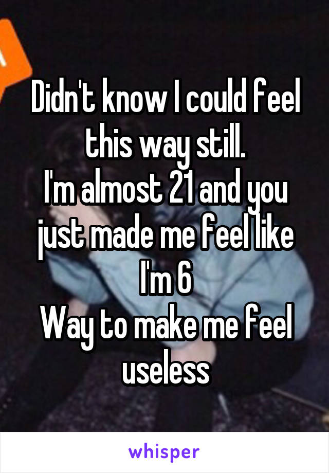 Didn't know I could feel this way still.
I'm almost 21 and you just made me feel like I'm 6
Way to make me feel useless