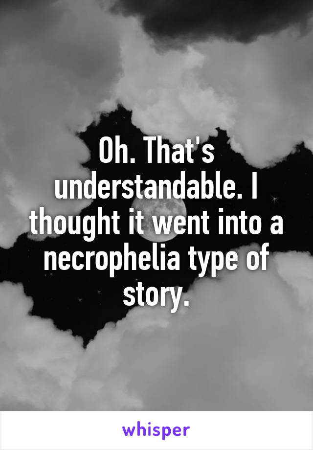 Oh. That's understandable. I thought it went into a necrophelia type of story.