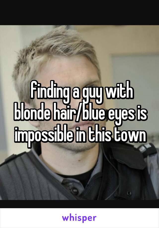  finding a guy with blonde hair/blue eyes is impossible in this town