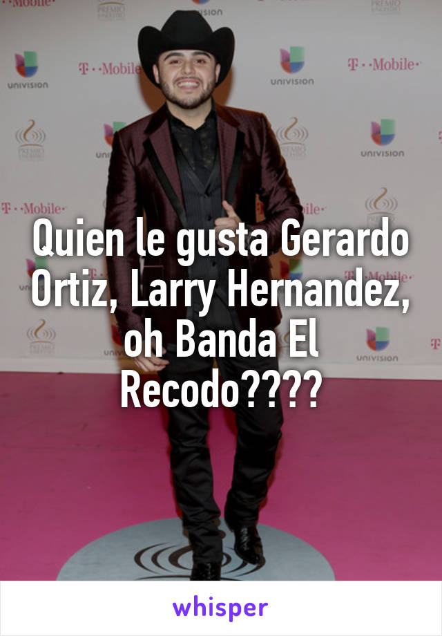 Quien le gusta Gerardo Ortiz, Larry Hernandez, oh Banda El Recodo????