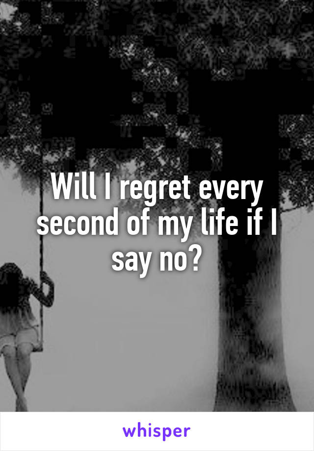 Will I regret every second of my life if I say no?