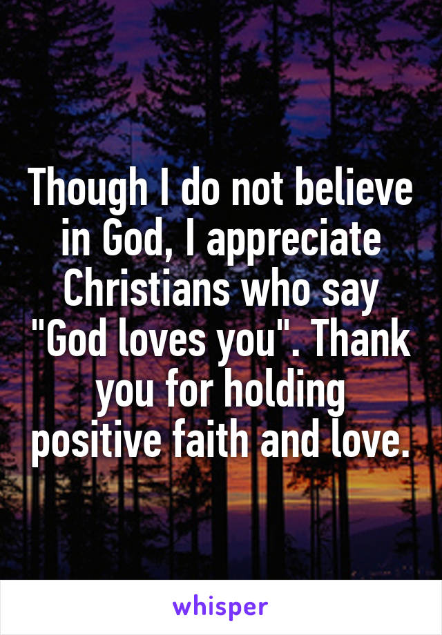 Though I do not believe in God, I appreciate Christians who say "God loves you". Thank you for holding positive faith and love.